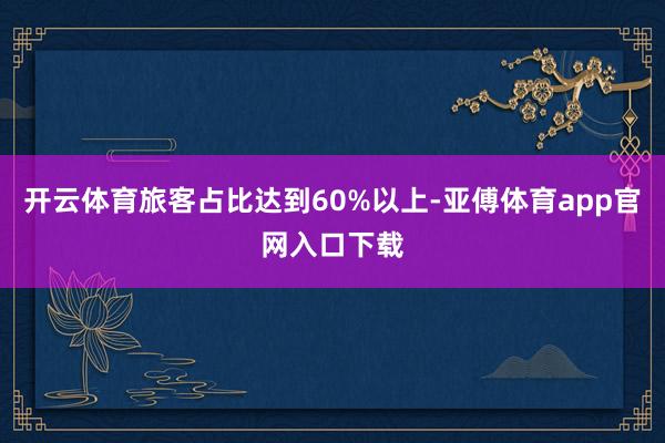 开云体育旅客占比达到60%以上-亚傅体育app官网入口下载