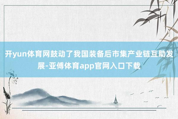 开yun体育网鼓动了我国装备后市集产业链互助发展-亚傅体育app官网入口下载