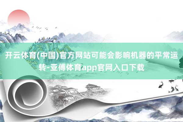 开云体育(中国)官方网站可能会影响机器的平常运转-亚傅体育app官网入口下载