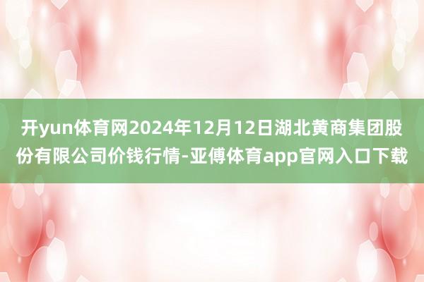 开yun体育网2024年12月12日湖北黄商集团股份有限公司价钱行情-亚傅体育app官网入口下载