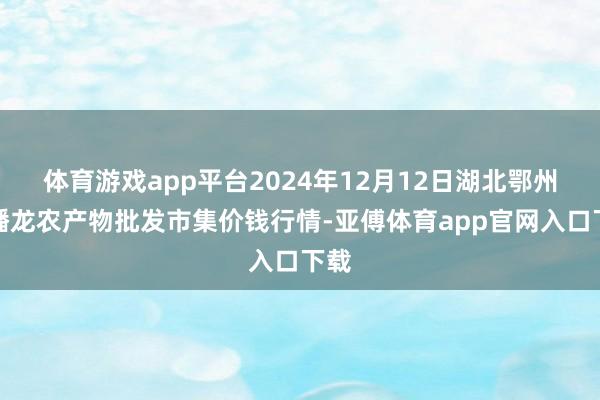 体育游戏app平台2024年12月12日湖北鄂州市蟠龙农产物批发市集价钱行情-亚傅体育app官网入口下载