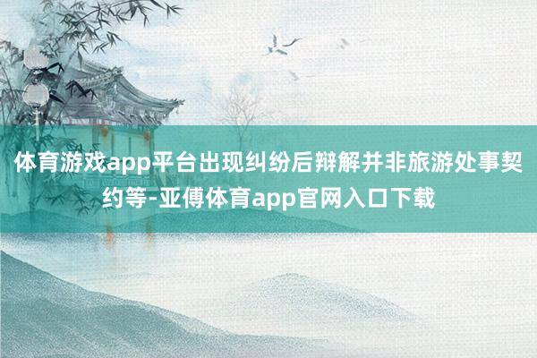 体育游戏app平台出现纠纷后辩解并非旅游处事契约等-亚傅体育app官网入口下载