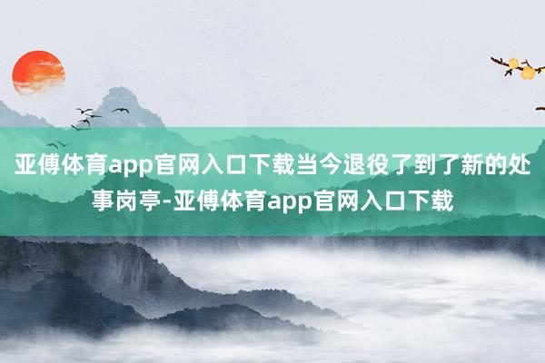 亚傅体育app官网入口下载当今退役了到了新的处事岗亭-亚傅体育app官网入口下载