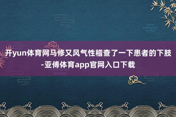 开yun体育网马修又风气性稽查了一下患者的下肢-亚傅体育app官网入口下载