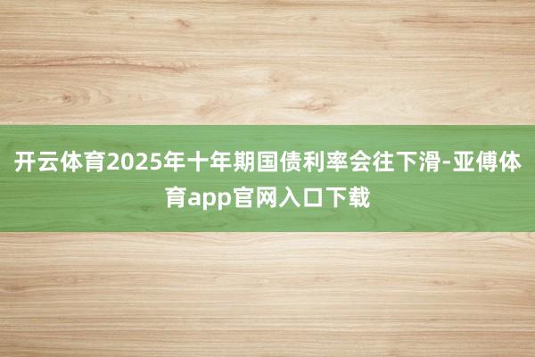 开云体育2025年十年期国债利率会往下滑-亚傅体育app官网入口下载