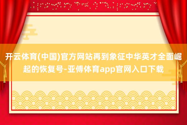 开云体育(中国)官方网站再到象征中华英才全面崛起的恢复号-亚傅体育app官网入口下载