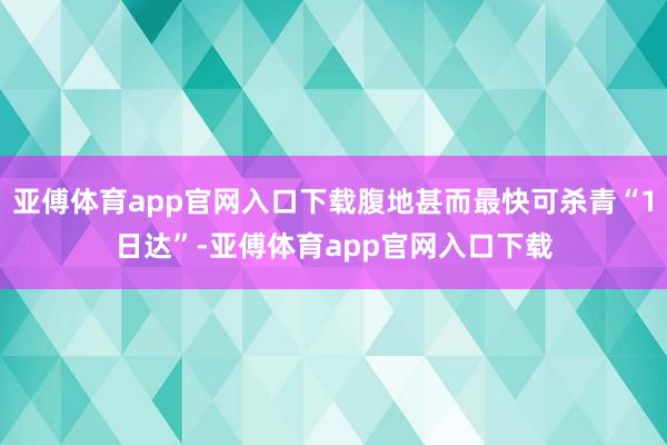 亚傅体育app官网入口下载腹地甚而最快可杀青“1日达”-亚傅体育app官网入口下载