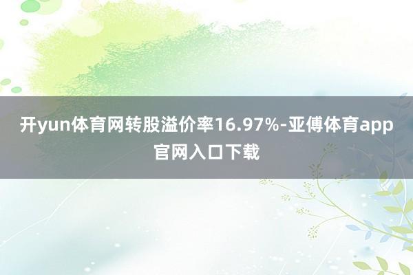 开yun体育网转股溢价率16.97%-亚傅体育app官网入口下载