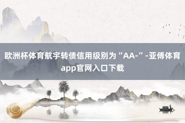 欧洲杯体育航宇转债信用级别为“AA-”-亚傅体育app官网入口下载