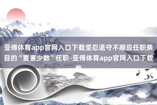 亚傅体育app官网入口下载坚忍退守不顺应任职条目的“要害少数”任职-亚傅体育app官网入口下载