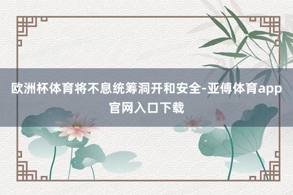 欧洲杯体育将不息统筹洞开和安全-亚傅体育app官网入口下载