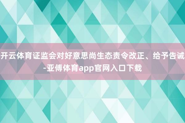 开云体育证监会对好意思尚生态责令改正、给予告诫-亚傅体育app官网入口下载