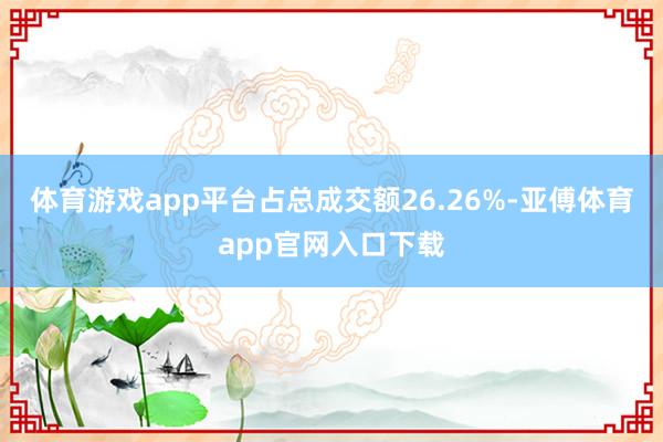 体育游戏app平台占总成交额26.26%-亚傅体育app官网入口下载