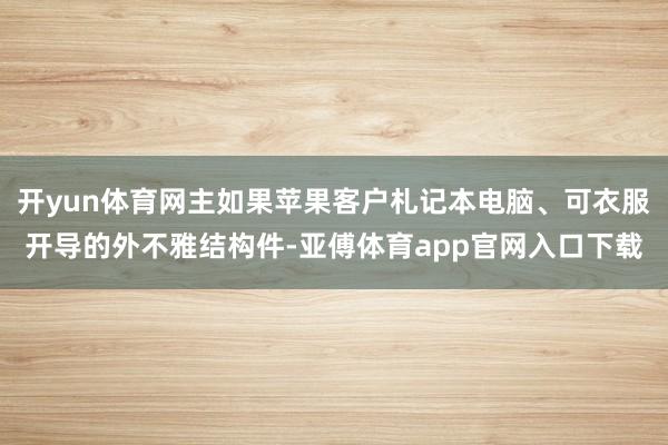 开yun体育网主如果苹果客户札记本电脑、可衣服开导的外不雅结构件-亚傅体育app官网入口下载