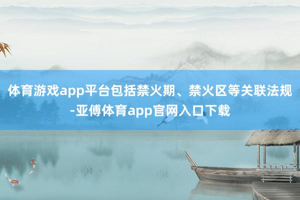 体育游戏app平台包括禁火期、禁火区等关联法规-亚傅体育app官网入口下载