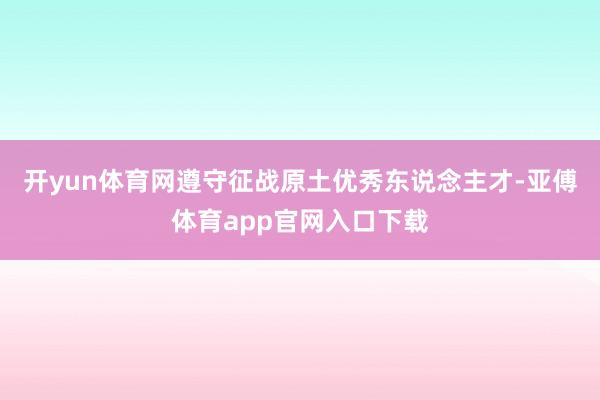 开yun体育网遵守征战原土优秀东说念主才-亚傅体育app官网入口下载