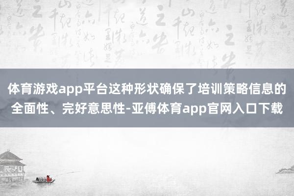 体育游戏app平台这种形状确保了培训策略信息的全面性、完好意思性-亚傅体育app官网入口下载