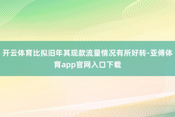 开云体育比拟旧年其现款流量情况有所好转-亚傅体育app官网入口下载