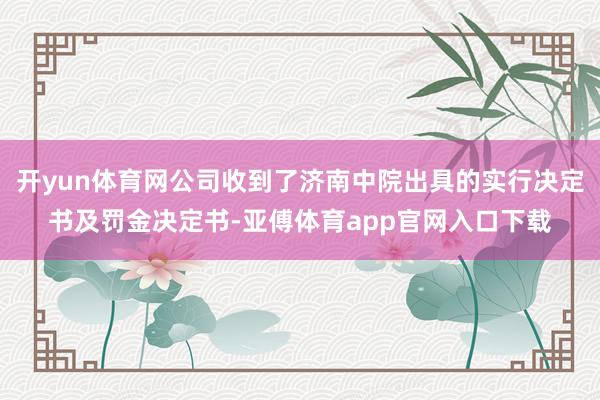 开yun体育网公司收到了济南中院出具的实行决定书及罚金决定书-亚傅体育app官网入口下载