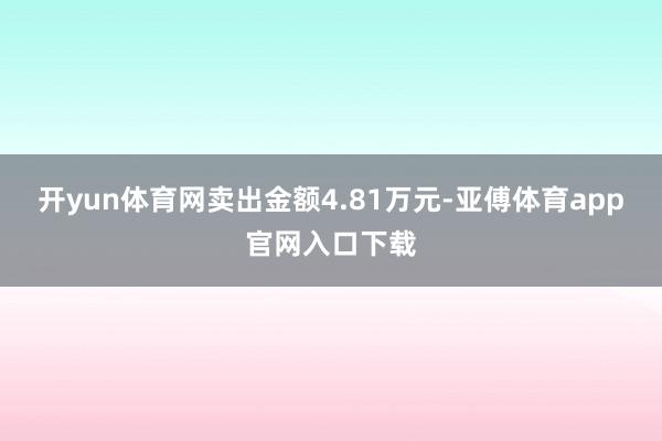 开yun体育网卖出金额4.81万元-亚傅体育app官网入口下载