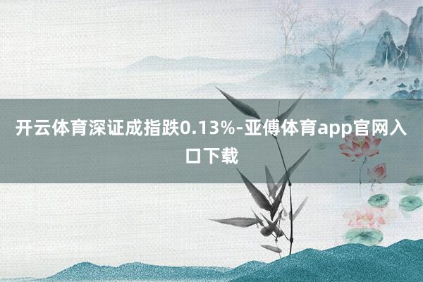 开云体育深证成指跌0.13%-亚傅体育app官网入口下载