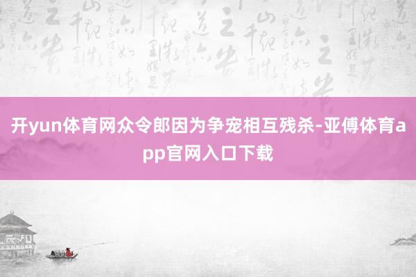 开yun体育网众令郎因为争宠相互残杀-亚傅体育app官网入口下载