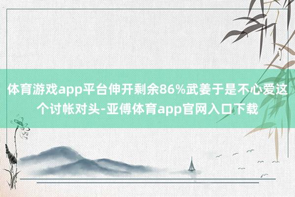 体育游戏app平台伸开剩余86%武姜于是不心爱这个讨帐对头-亚傅体育app官网入口下载