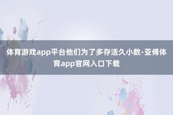 体育游戏app平台他们为了多存活久小数-亚傅体育app官网入口下载