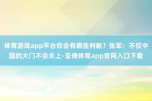 体育游戏app平台你会有哪些判断？张军：不仅中国的大门不会关上-亚傅体育app官网入口下载