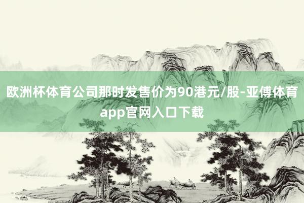 欧洲杯体育公司那时发售价为90港元/股-亚傅体育app官网入口下载