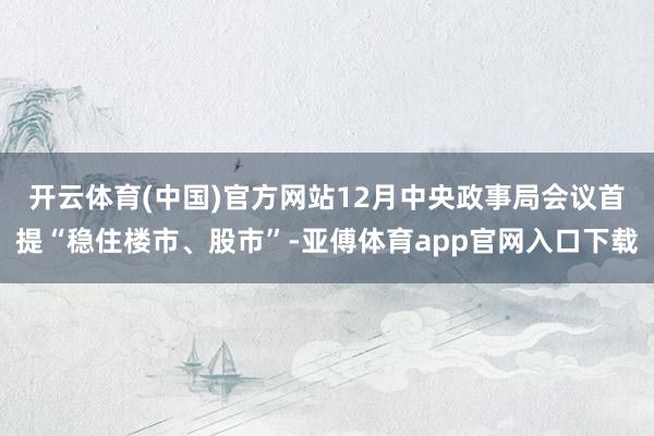 开云体育(中国)官方网站　　12月中央政事局会议首提“稳住楼市、股市”-亚傅体育app官网入口下载