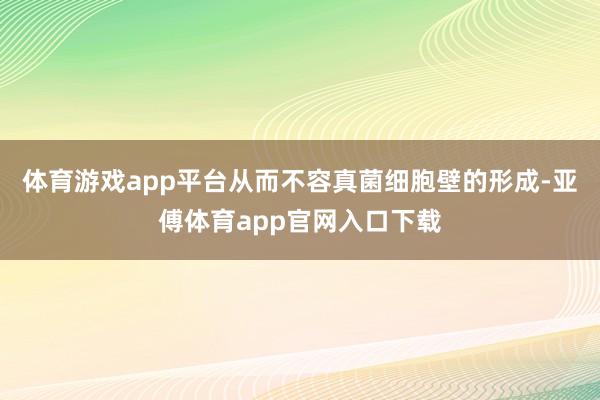 体育游戏app平台从而不容真菌细胞壁的形成-亚傅体育app官网入口下载