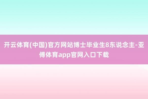 开云体育(中国)官方网站博士毕业生8东说念主-亚傅体育app官网入口下载