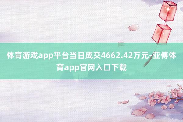 体育游戏app平台当日成交4662.42万元-亚傅体育app官网入口下载