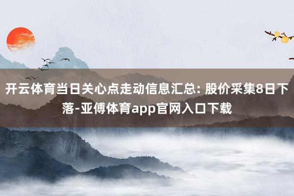 开云体育当日关心点走动信息汇总: 股价采集8日下落-亚傅体育app官网入口下载