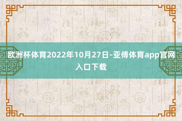 欧洲杯体育2022年10月27日-亚傅体育app官网入口下载