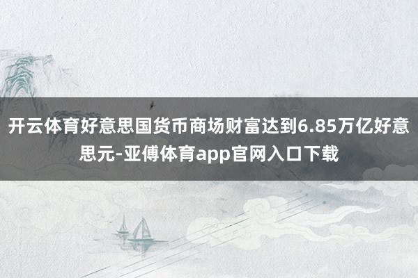 开云体育好意思国货币商场财富达到6.85万亿好意思元-亚傅体育app官网入口下载