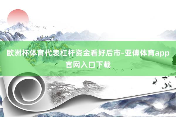 欧洲杯体育代表杠杆资金看好后市-亚傅体育app官网入口下载