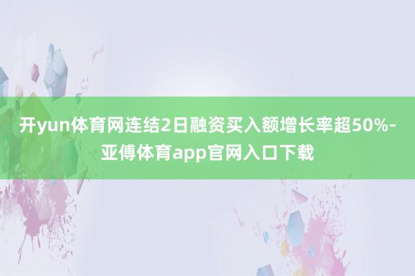 开yun体育网连结2日融资买入额增长率超50%-亚傅体育app官网入口下载