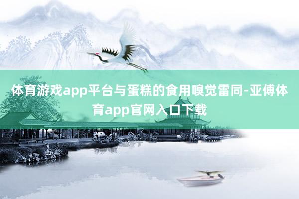 体育游戏app平台与蛋糕的食用嗅觉雷同-亚傅体育app官网入口下载