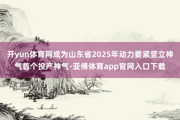 开yun体育网成为山东省2025年动力要紧竖立神气首个投产神气-亚傅体育app官网入口下载