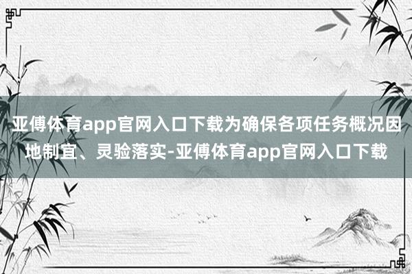 亚傅体育app官网入口下载为确保各项任务概况因地制宜、灵验落实-亚傅体育app官网入口下载