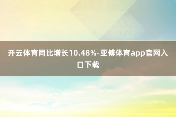 开云体育同比增长10.48%-亚傅体育app官网入口下载