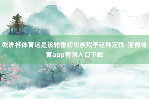 欧洲杯体育这是该轮番初次被赋予这种定性-亚傅体育app官网入口下载