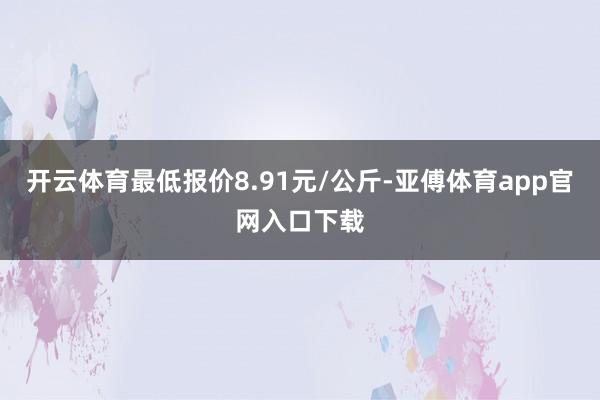 开云体育最低报价8.91元/公斤-亚傅体育app官网入口下载