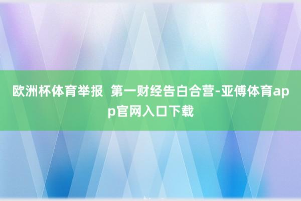 欧洲杯体育举报  第一财经告白合营-亚傅体育app官网入口下载