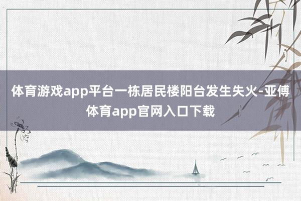 体育游戏app平台一栋居民楼阳台发生失火-亚傅体育app官网入口下载