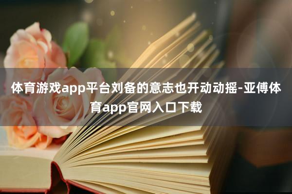 体育游戏app平台刘备的意志也开动动摇-亚傅体育app官网入口下载