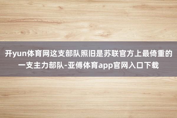 开yun体育网这支部队照旧是苏联官方上最倚重的一支主力部队-亚傅体育app官网入口下载