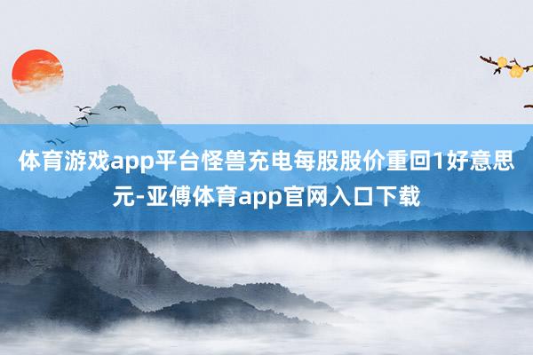 体育游戏app平台怪兽充电每股股价重回1好意思元-亚傅体育app官网入口下载